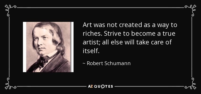 Art was not created as a way to riches. Strive to become a true artist; all else will take care of itself. - Robert Schumann