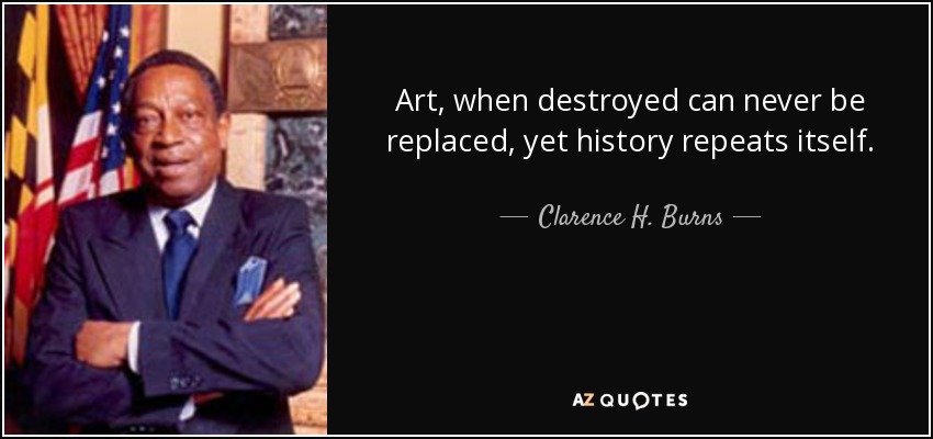 Art, when destroyed can never be replaced, yet history repeats itself. - Clarence H. Burns