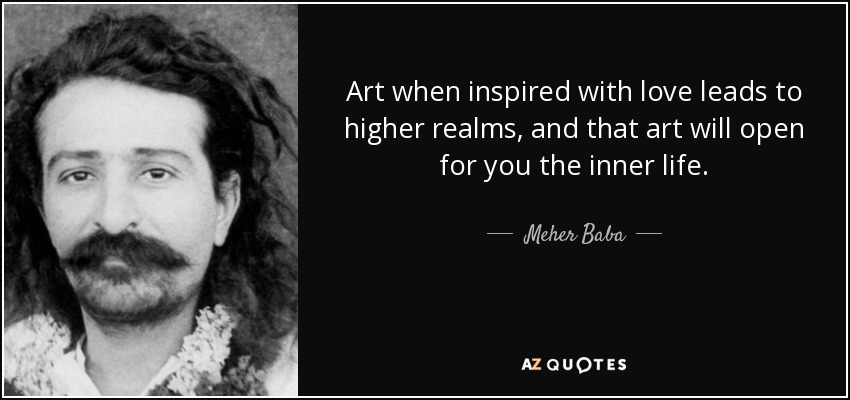 Art when inspired with love leads to higher realms, and that art will open for you the inner life. - Meher Baba