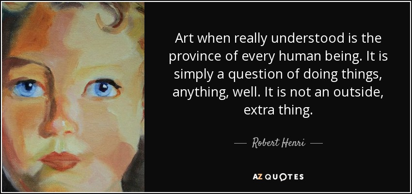 Art when really understood is the province of every human being. It is simply a question of doing things, anything, well. It is not an outside, extra thing. - Robert Henri