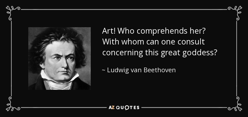 Art! Who comprehends her? With whom can one consult concerning this great goddess? - Ludwig van Beethoven