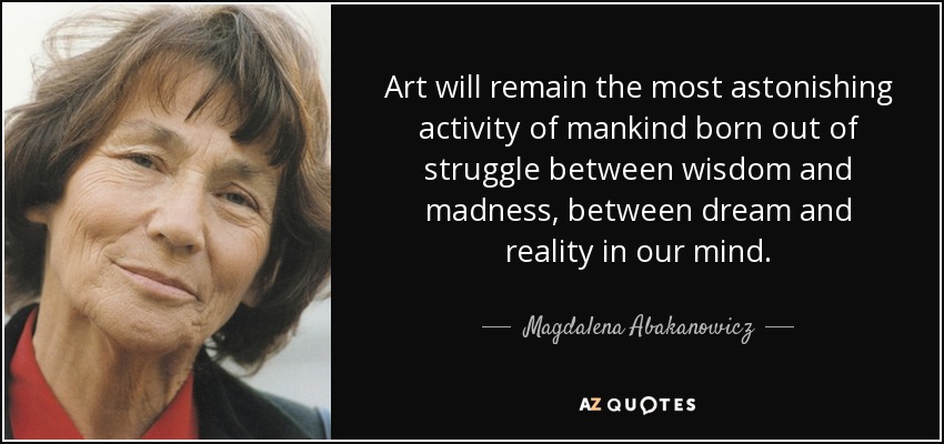 Art will remain the most astonishing activity of mankind born out of struggle between wisdom and madness, between dream and reality in our mind. - Magdalena Abakanowicz