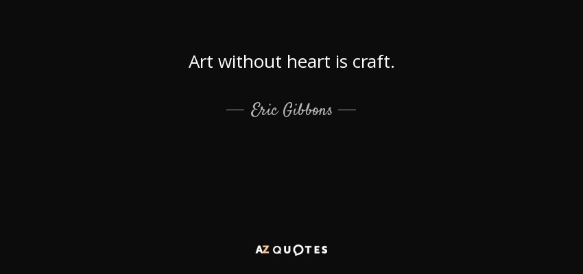 Art without heart is craft. - Eric Gibbons
