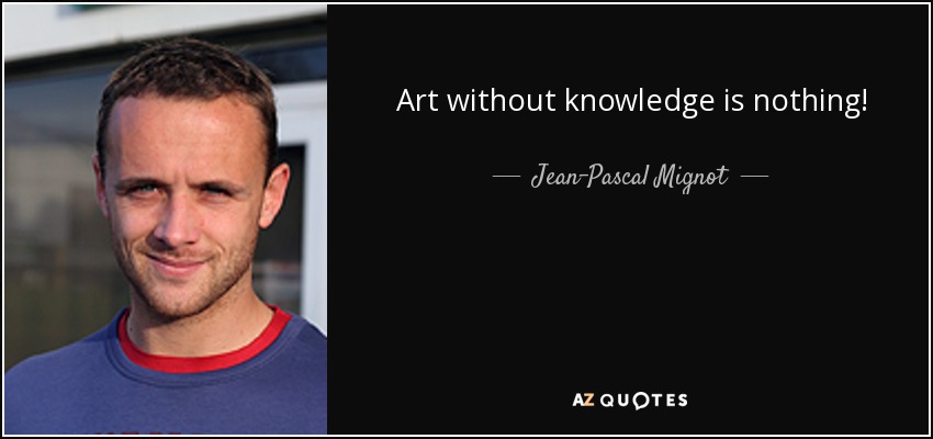 Art without knowledge is nothing! - Jean-Pascal Mignot