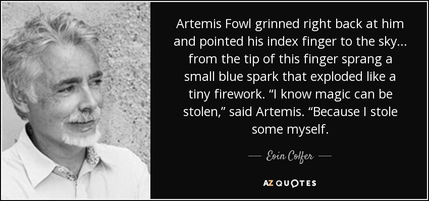 Artemis Fowl grinned right back at him and pointed his index finger to the sky... from the tip of this finger sprang a small blue spark that exploded like a tiny firework. “I know magic can be stolen,” said Artemis. “Because I stole some myself. - Eoin Colfer