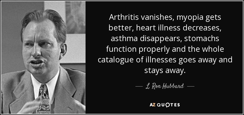 Arthritis vanishes, myopia gets better, heart illness decreases, asthma disappears, stomachs function properly and the whole catalogue of illnesses goes away and stays away. - L. Ron Hubbard