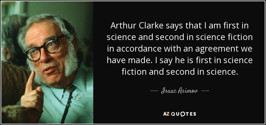 Arthur Clarke says that I am first in science and second in science fiction in accordance with an agreement we have made. I say he is first in science fiction and second in science. - Isaac Asimov