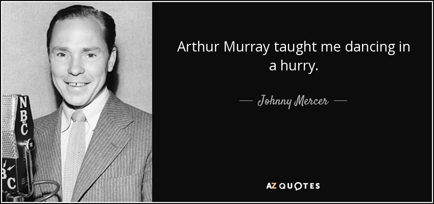 Arthur Murray taught me dancing in a hurry. - Johnny Mercer