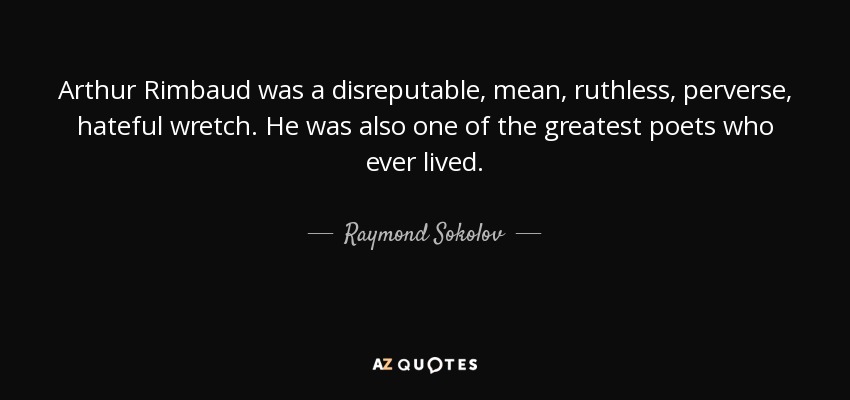 Arthur Rimbaud was a disreputable, mean, ruthless, perverse, hateful wretch. He was also one of the greatest poets who ever lived. - Raymond Sokolov