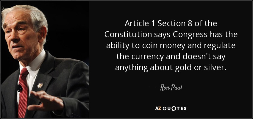 Article 1 Section 8 of the Constitution says Congress has the ability to coin money and regulate the currency and doesn't say anything about gold or silver. - Ron Paul