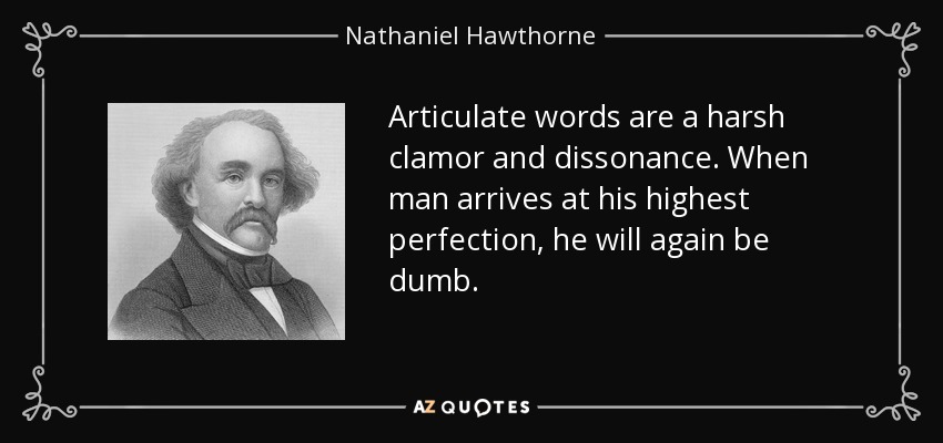Articulate words are a harsh clamor and dissonance. When man arrives at his highest perfection, he will again be dumb. - Nathaniel Hawthorne