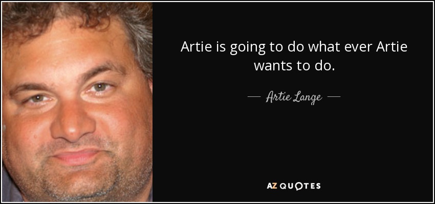 Artie is going to do what ever Artie wants to do. - Artie Lange