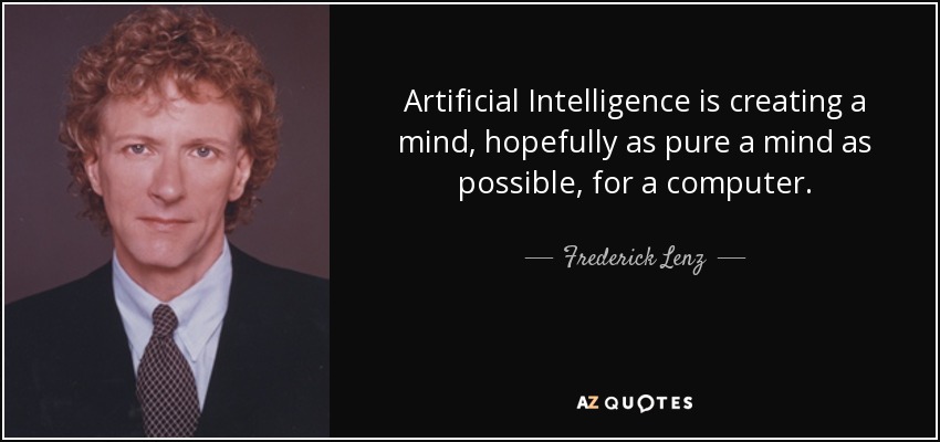Artificial Intelligence is creating a mind, hopefully as pure a mind as possible, for a computer. - Frederick Lenz