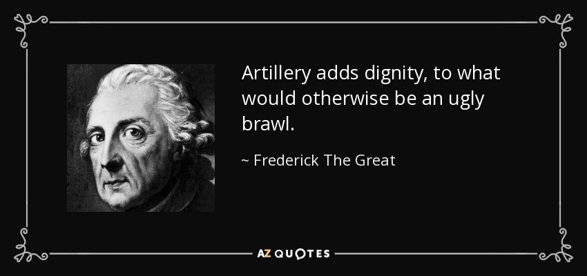 Artillery adds dignity, to what would otherwise be an ugly brawl. - Frederick The Great