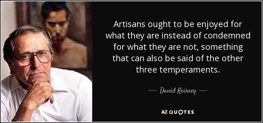 Artisans ought to be enjoyed for what they are instead of condemned for what they are not, something that can also be said of the other three temperaments. - David Keirsey