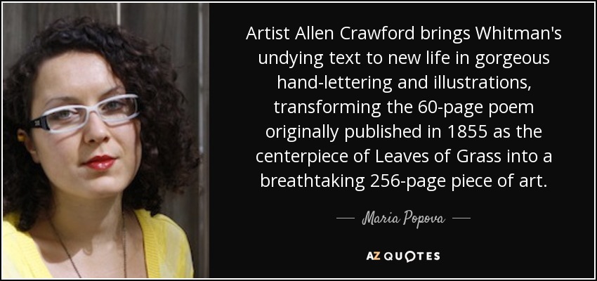 Artist Allen Crawford brings Whitman's undying text to new life in gorgeous hand-lettering and illustrations, transforming the 60-page poem originally published in 1855 as the centerpiece of Leaves of Grass into a breathtaking 256-page piece of art. - Maria Popova