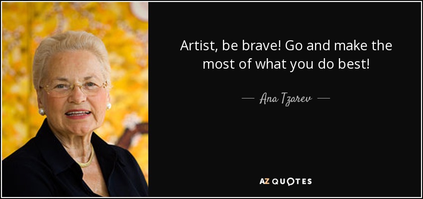 Artist, be brave! Go and make the most of what you do best! - Ana Tzarev