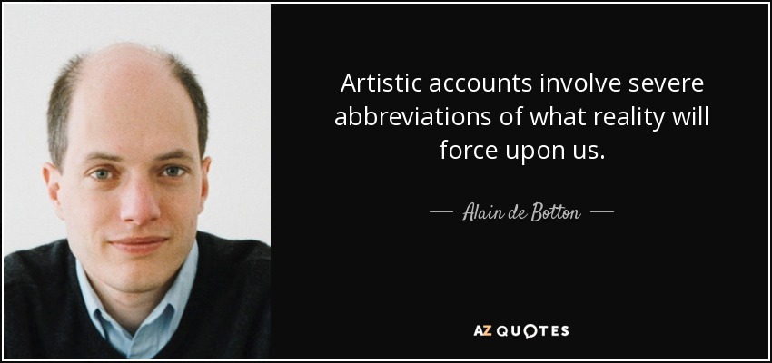 Artistic accounts involve severe abbreviations of what reality will force upon us. - Alain de Botton