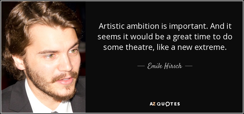 Artistic ambition is important. And it seems it would be a great time to do some theatre, like a new extreme. - Emile Hirsch