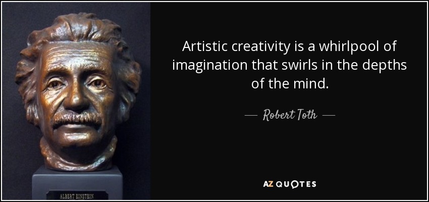 Artistic creativity is a whirlpool of imagination that swirls in the depths of the mind. - Robert Toth