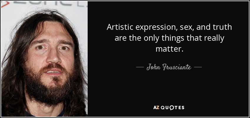 Artistic expression, sex, and truth are the only things that really matter. - John Frusciante