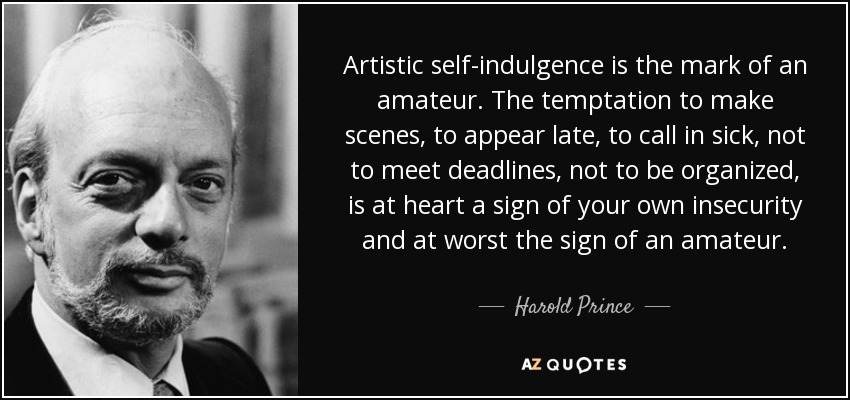 Artistic self-indulgence is the mark of an amateur. The temptation to make scenes, to appear late, to call in sick, not to meet deadlines, not to be organized, is at heart a sign of your own insecurity and at worst the sign of an amateur. - Harold Prince