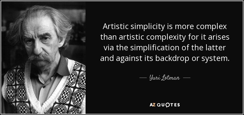 Artistic simplicity is more complex than artistic complexity for it arises via the simplification of the latter and against its backdrop or system. - Yuri Lotman