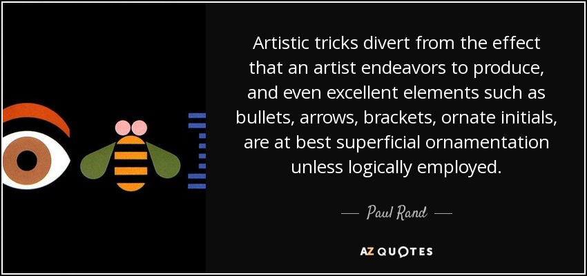 Artistic tricks divert from the effect that an artist endeavors to produce, and even excellent elements such as bullets, arrows, brackets, ornate initials, are at best superficial ornamentation unless logically employed. - Paul Rand