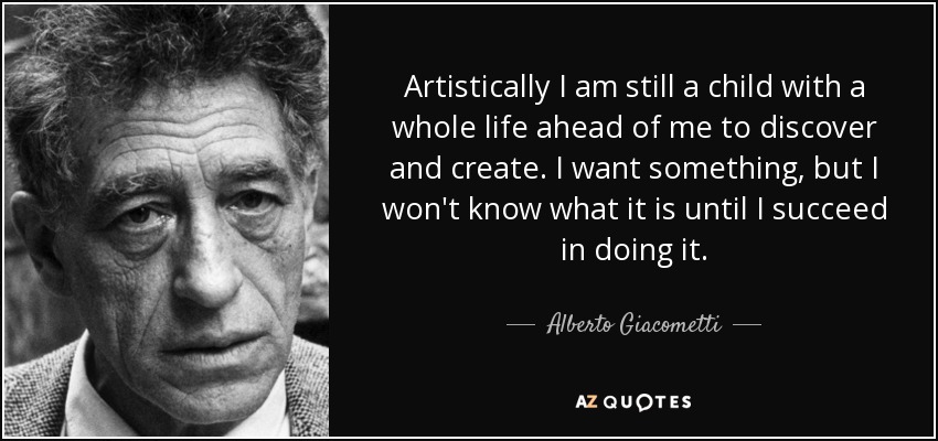 Artistically I am still a child with a whole life ahead of me to discover and create. I want something, but I won't know what it is until I succeed in doing it. - Alberto Giacometti