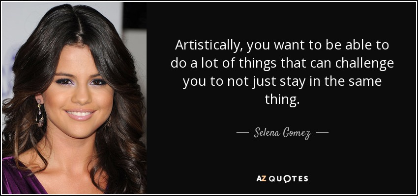 Artistically, you want to be able to do a lot of things that can challenge you to not just stay in the same thing. - Selena Gomez