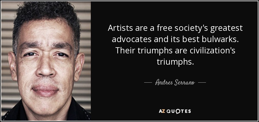 Artists are a free society's greatest advocates and its best bulwarks. Their triumphs are civilization's triumphs. - Andres Serrano