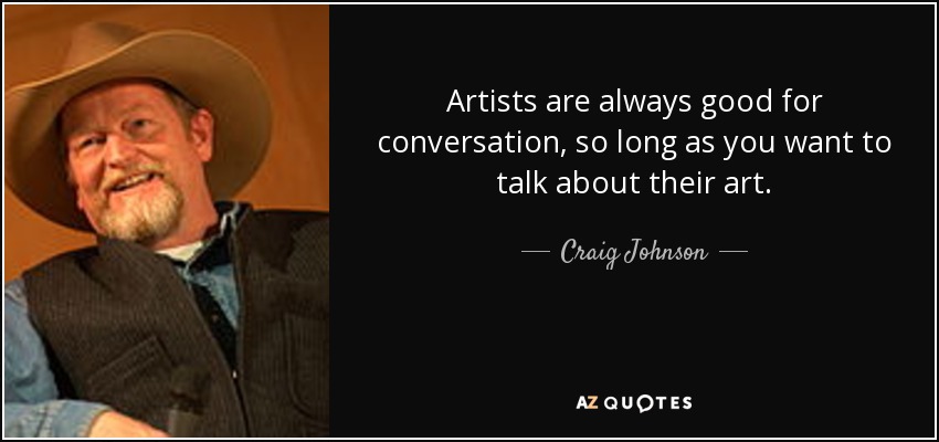Artists are always good for conversation, so long as you want to talk about their art. - Craig Johnson