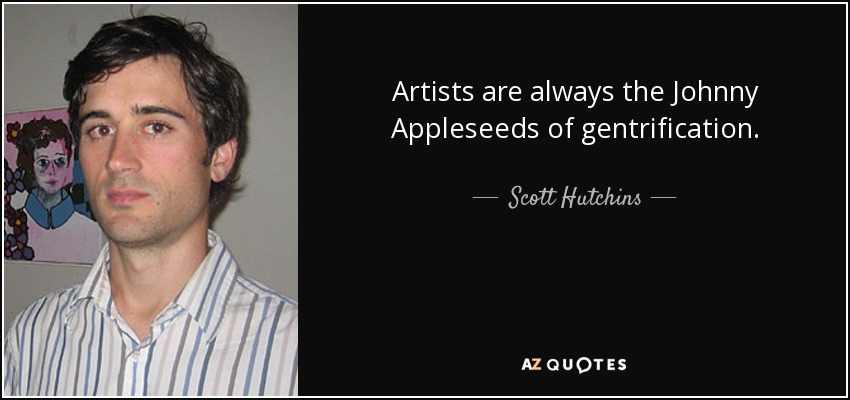 Artists are always the Johnny Appleseeds of gentrification. - Scott Hutchins