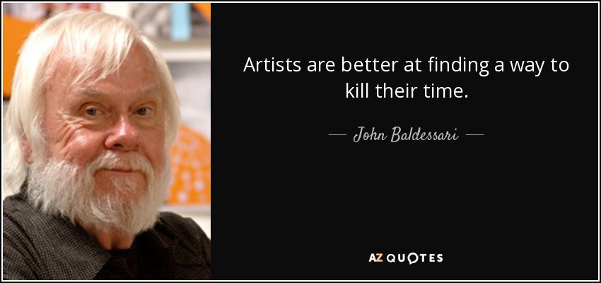 Artists are better at finding a way to kill their time. - John Baldessari