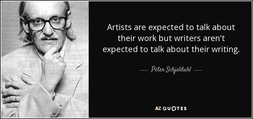 Artists are expected to talk about their work but writers aren't expected to talk about their writing. - Peter Schjeldahl