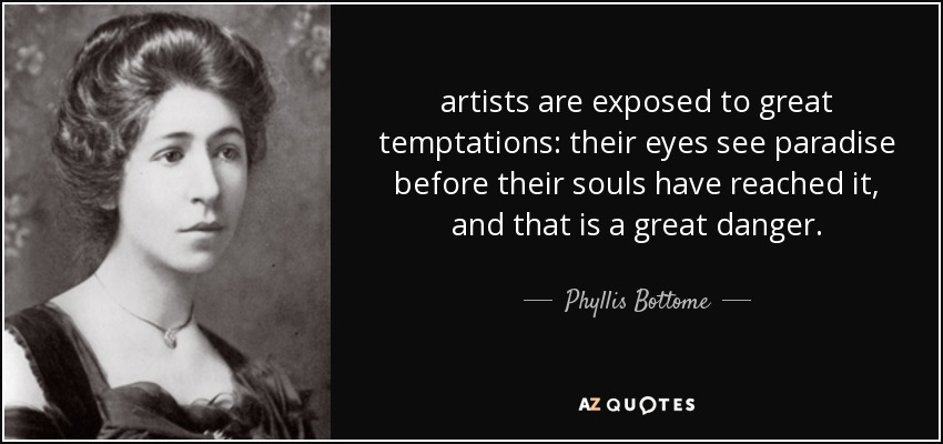 artists are exposed to great temptations: their eyes see paradise before their souls have reached it, and that is a great danger. - Phyllis Bottome