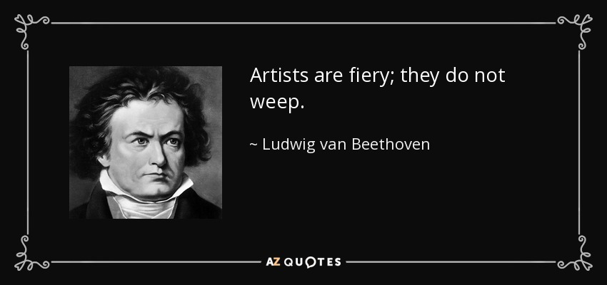 Artists are fiery; they do not weep. - Ludwig van Beethoven
