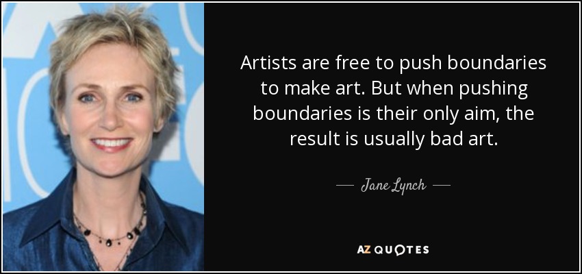 Artists are free to push boundaries to make art. But when pushing boundaries is their only aim, the result is usually bad art. - Jane Lynch