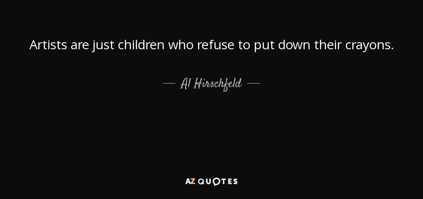 Artists are just children who refuse to put down their crayons. - Al Hirschfeld