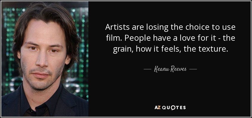 Artists are losing the choice to use film. People have a love for it - the grain, how it feels, the texture. - Keanu Reeves