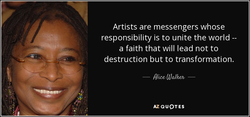 Artists are messengers whose responsibility is to unite the world -- a faith that will lead not to destruction but to transformation. - Alice Walker