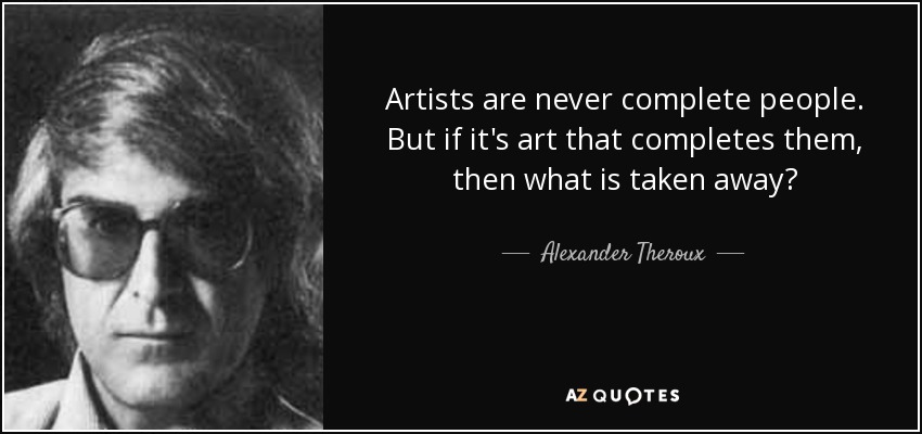 Artists are never complete people. But if it's art that completes them, then what is taken away? - Alexander Theroux