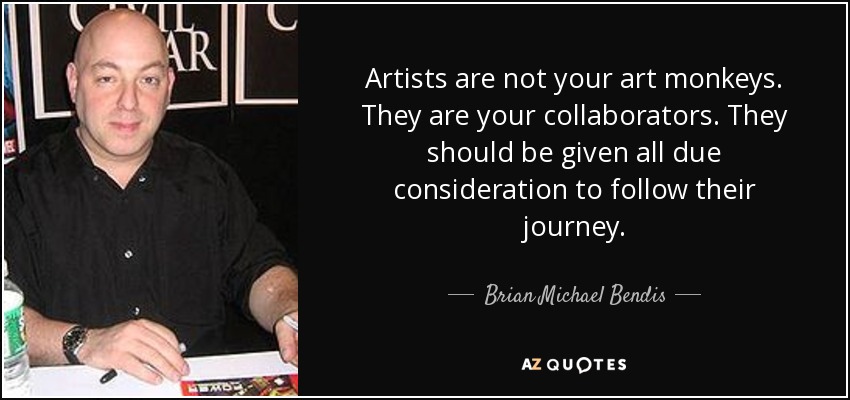 Artists are not your art monkeys. They are your collaborators. They should be given all due consideration to follow their journey. - Brian Michael Bendis