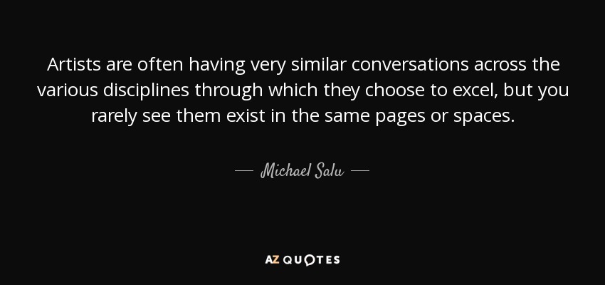Artists are often having very similar conversations across the various disciplines through which they choose to excel, but you rarely see them exist in the same pages or spaces. - Michael Salu