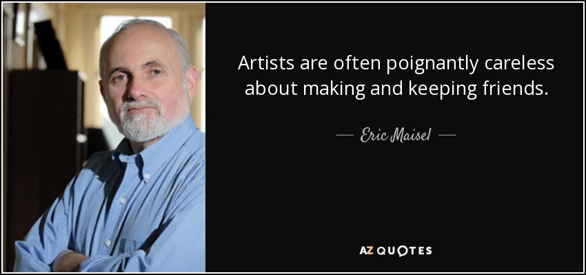 Artists are often poignantly careless about making and keeping friends. - Eric Maisel