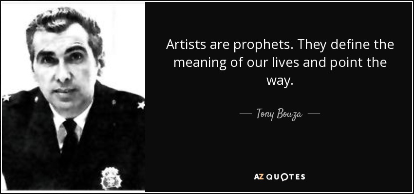 Artists are prophets. They define the meaning of our lives and point the way. - Tony Bouza