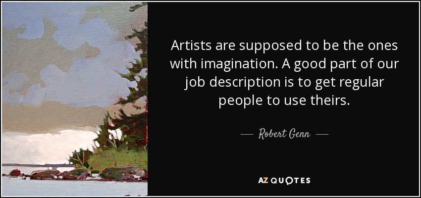 Artists are supposed to be the ones with imagination. A good part of our job description is to get regular people to use theirs. - Robert Genn