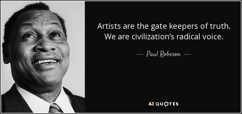 Artists are the gate keepers of truth. We are civilization’s radical voice. - Paul Robeson