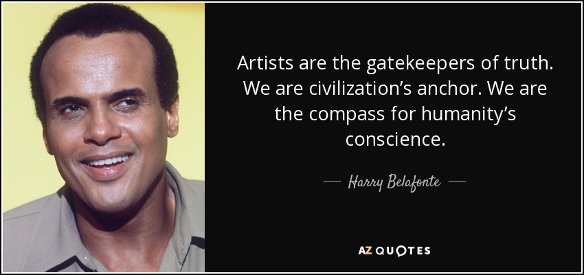 Artists are the gatekeepers of truth. We are civilization’s anchor. We are the compass for humanity’s conscience. - Harry Belafonte
