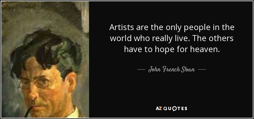 Artists are the only people in the world who really live. The others have to hope for heaven. - John French Sloan